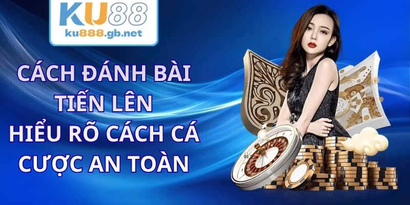 Cách Đánh Bài Tiến Lên KU88 - Hiểu Rõ Cách Cá Cược An Toàn