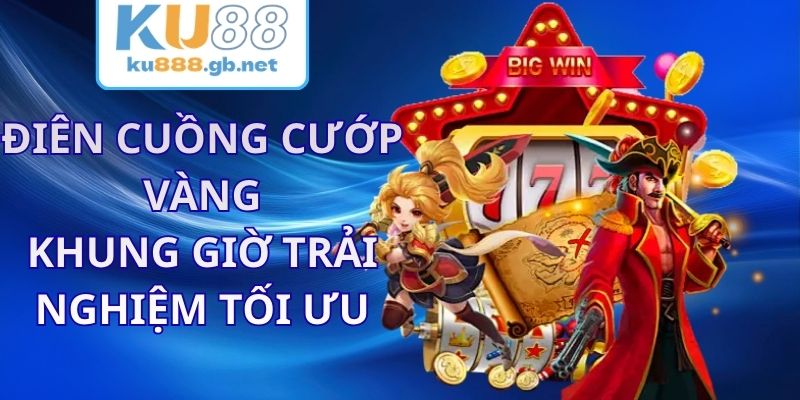 Điên Cuồng Cướp Vàng KU88 - Khung Giờ Trải Nghiệm Tối Ưu