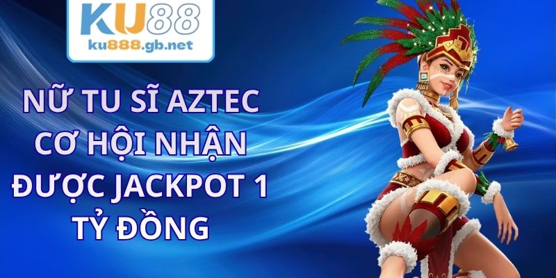 Nữ Tu Sĩ Aztec KU88 - Cơ Hội Nhận Được Jackpot 1 Tỷ Đồng