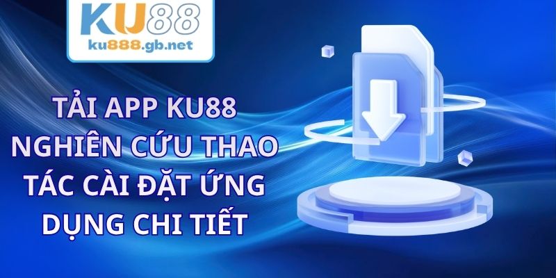 Tải App KU88 - Nghiên Cứu Thao Tác Cài Đặt Ứng Dụng Chi Tiết